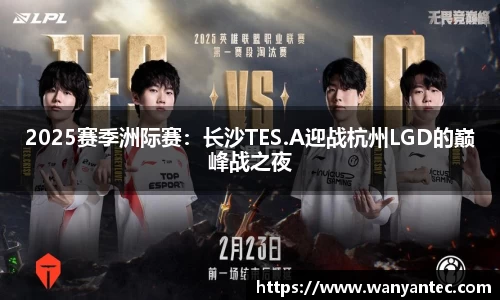 2025赛季洲际赛：长沙TES.A迎战杭州LGD的巅峰战之夜