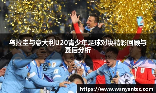 乌拉圭与意大利U20青少年足球对决精彩回顾与赛后分析