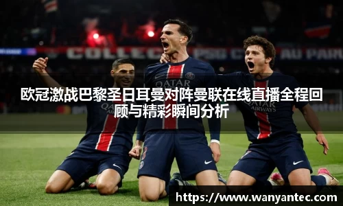 欧冠激战巴黎圣日耳曼对阵曼联在线直播全程回顾与精彩瞬间分析